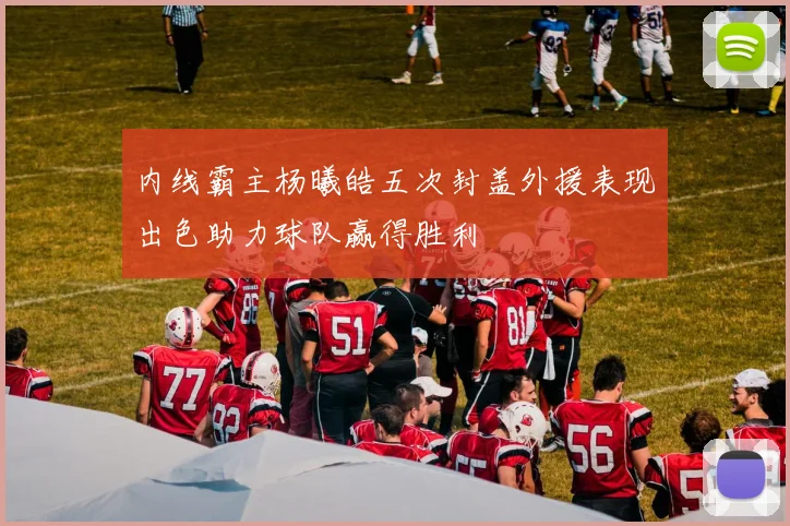 内线霸主杨曦皓五次封盖外援表现出色助力球队赢得胜利