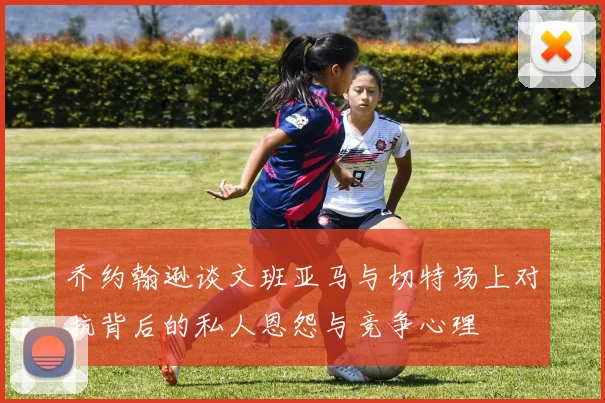 乔约翰逊谈文班亚马与切特场上对抗背后的私人恩怨与竞争心理