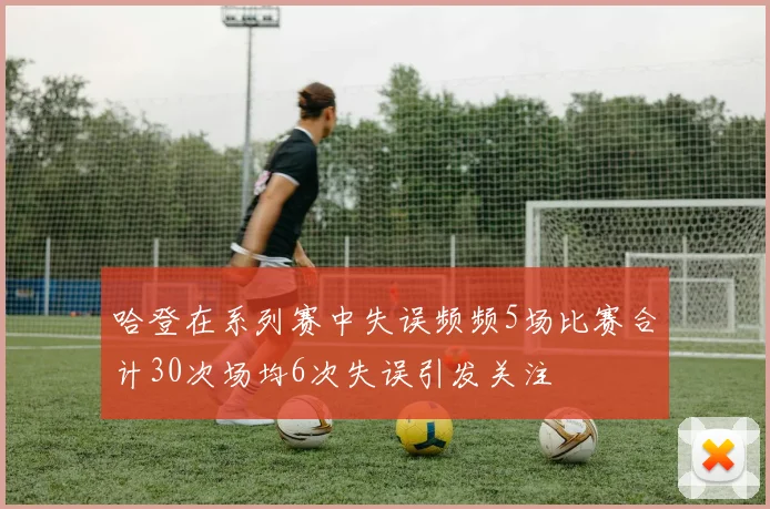 哈登在系列赛中失误频频5场比赛合计30次场均6次失误引发关注