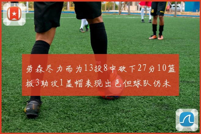 劳森尽力而为13投8中砍下27分10篮板3助攻1盖帽表现出色但球队仍未能获胜
