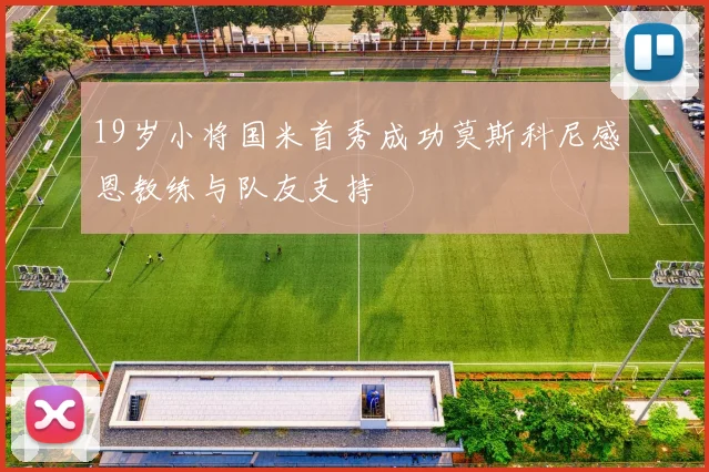 19岁小将国米首秀成功莫斯科尼感恩教练与队友支持
