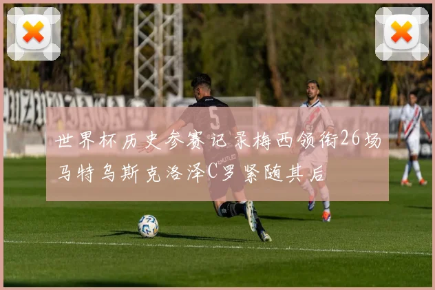 世界杯历史参赛记录梅西领衔26场马特乌斯克洛泽C罗紧随其后