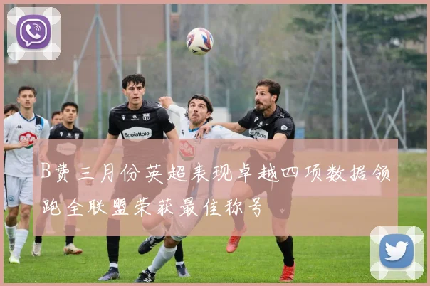 B费三月份英超表现卓越四项数据领跑全联盟荣获最佳称号