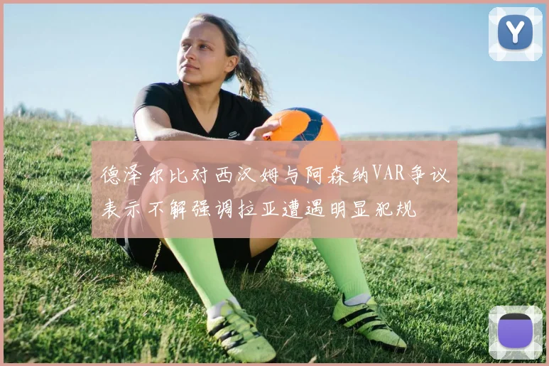 德泽尔比对西汉姆与阿森纳VAR争议表示不解强调拉亚遭遇明显犯规