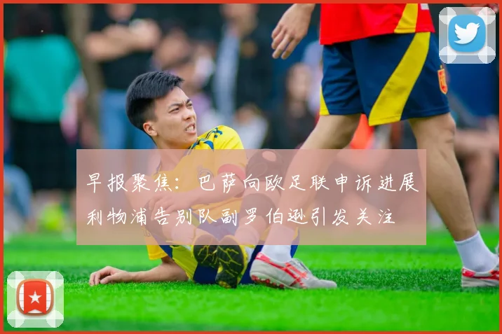 早报聚焦：巴萨向欧足联申诉进展利物浦告别队副罗伯逊引发关注