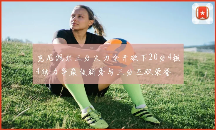 克尼佩尔三分火力全开砍下20分4板4助力争最佳新秀与三分王双荣誉