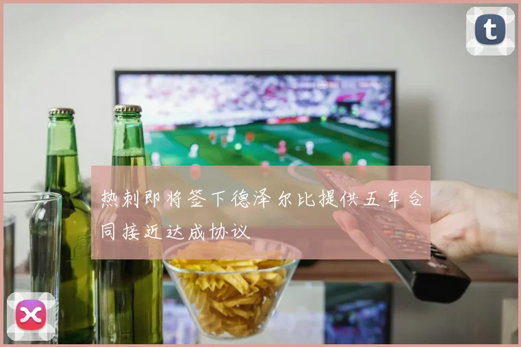 热刺即将签下德泽尔比提供五年合同接近达成协议