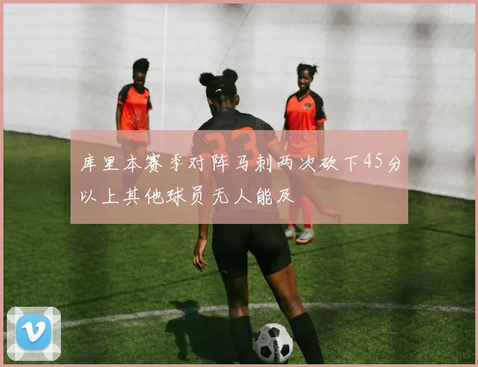 库里本赛季对阵马刺两次砍下45分以上其他球员无人能及
