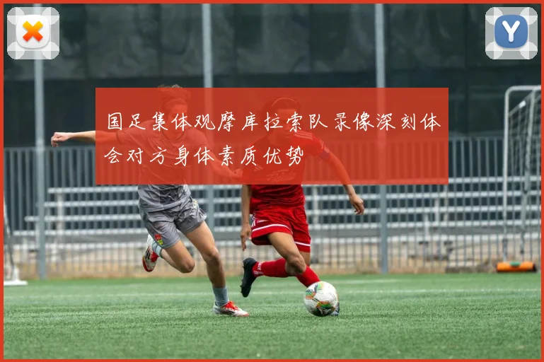 国足集体观摩库拉索队录像深刻体会对方身体素质优势