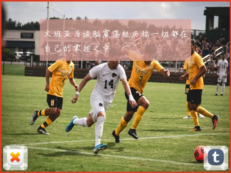 文班亚马谈脑震荡经历称一切都在自己的掌控之中