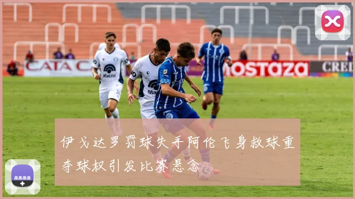 伊戈达罗罚球失手阿伦飞身救球重夺球权引发比赛悬念