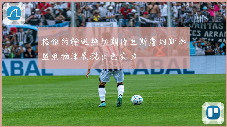 格伦约翰逊热切期待里斯詹姆斯加盟利物浦展现出色实力