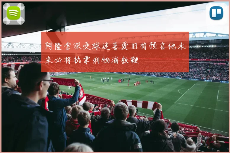 阿隆索深受球迷喜爱旧将预言他未来必将执掌利物浦教鞭