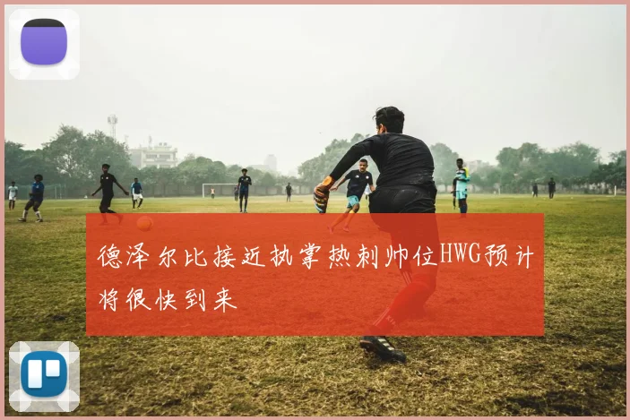 德泽尔比接近执掌热刺帅位HWG预计将很快到来