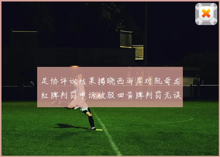 足协评议结果揭晓西海岸对阮奇龙红牌判罚申诉被驳回黄牌判罚无误