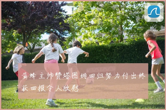 黄蜂主帅赞塔图姆回归努力付出终获回报令人欣慰
