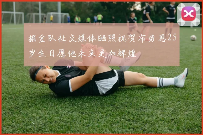 掘金队社交媒体晒照祝贺布劳恩25岁生日愿他未来更加辉煌