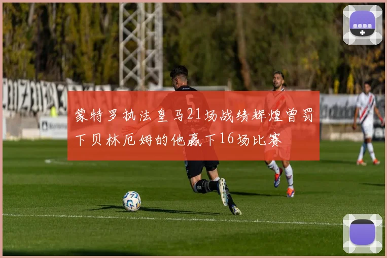 蒙特罗执法皇马21场战绩辉煌曾罚下贝林厄姆的他赢下16场比赛
