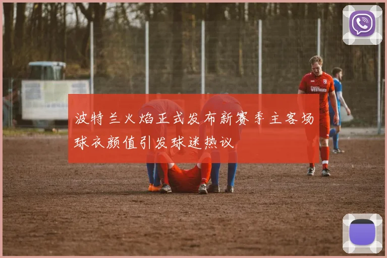 波特兰火焰正式发布新赛季主客场球衣颜值引发球迷热议