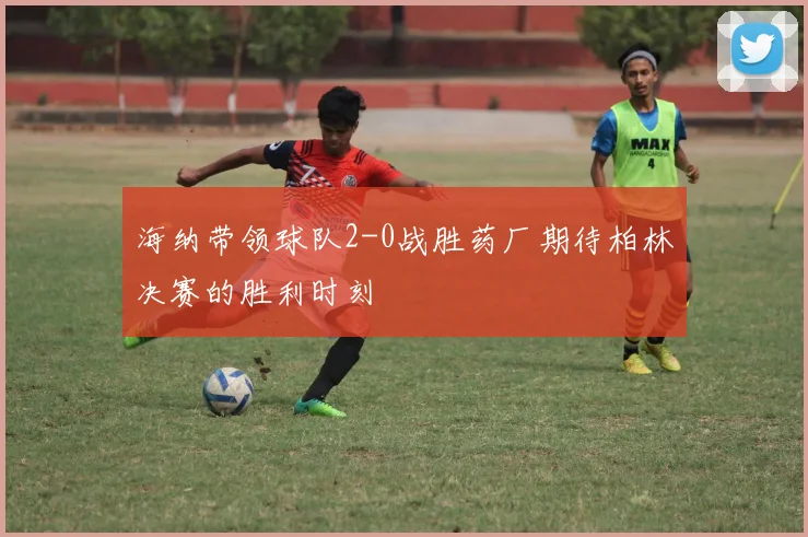 海纳带领球队2-0战胜药厂期待柏林决赛的胜利时刻