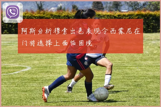 阿斯分析穆索出色表现令西蒙尼在门将选择上面临困境