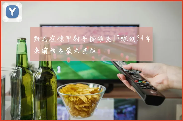 凯恩在德甲射手榜领先17球创54年来前两名最大差距