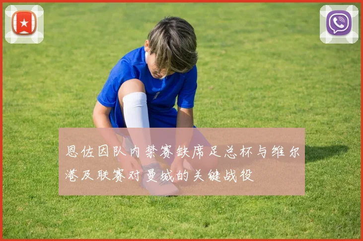恩佐因队内禁赛缺席足总杯与维尔港及联赛对曼城的关键战役