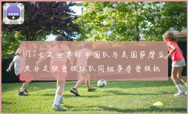 U17女足世界杯中国队与美国萨摩亚及非足联晋级球队同组争夺晋级机会
